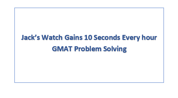 Jack’s Watch Gains 10 Seconds Every hour GMAT Problem Solving